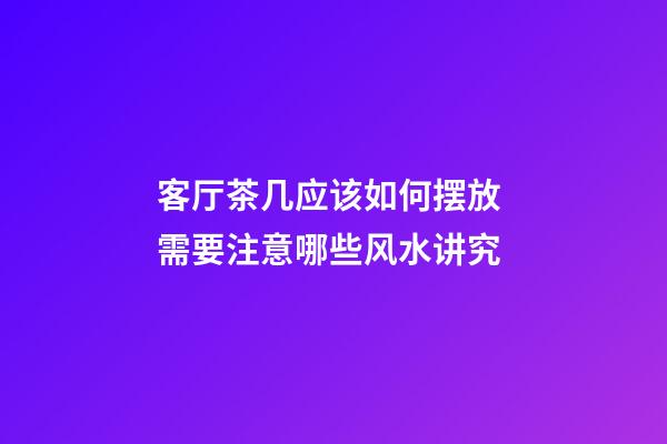 客厅茶几应该如何摆放 需要注意哪些风水讲究